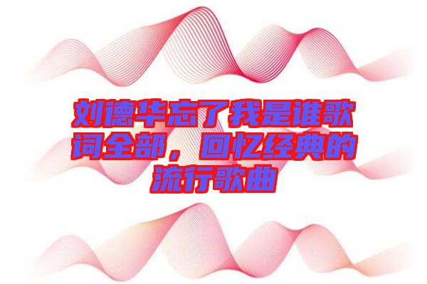 劉德華忘了我是誰歌詞全部,回憶經(jīng)典的流行歌曲