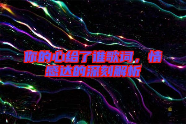 你的心給了誰歌詞,情感達(dá)的深刻解析