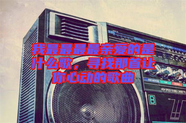 我最最最最親愛的是什么歌,尋找那首讓你心動的歌曲