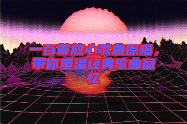 一百首放心歌曲原唱,帶你重溫經典歌曲回憶