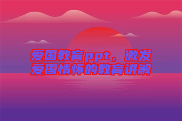 愛國教育ppt,激發(fā)愛國情懷的教育講解
