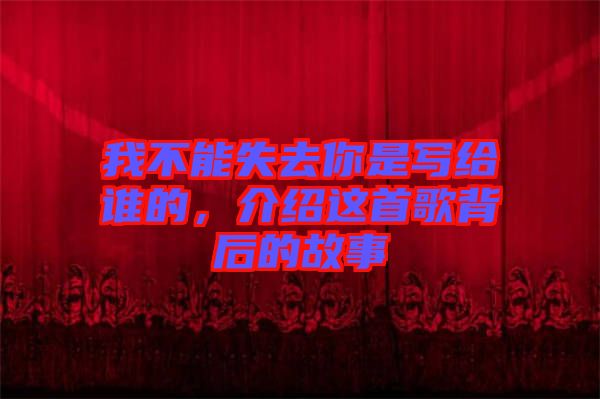 我不能失去你是寫給誰的，介紹這首歌背后的故事