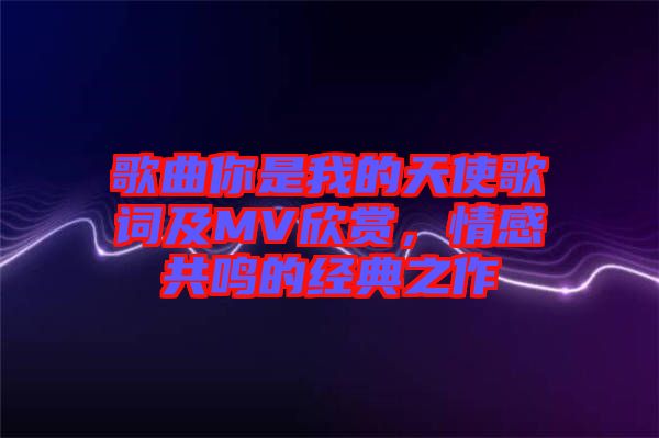 歌曲你是我的天使歌詞及MV欣賞，情感共鳴的經典之作