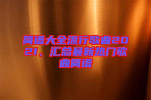 簡(jiǎn)譜大全流行歌曲2021,匯總最新熱門(mén)歌曲簡(jiǎn)譜