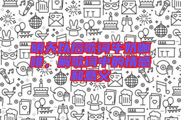 明天以后歌詞牛奶咖啡,解歌詞中的情感和意義