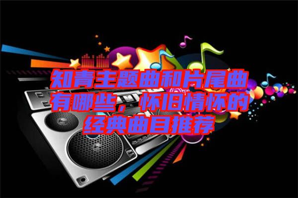 知青主題曲和片尾曲有哪些,懷舊情懷的經典曲目推薦