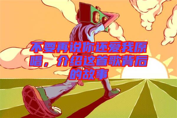 不要再說你還愛我原唱,介紹這首歌背后的故事
