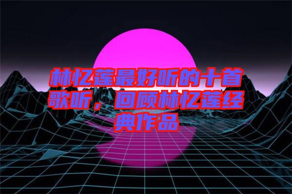 林憶蓮最好聽的十首歌聽,回顧林憶蓮經典作品