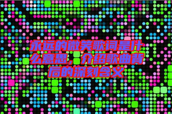 永遠(yuǎn)的微笑歌詞是什么意思，介紹歌曲背后的深刻含義