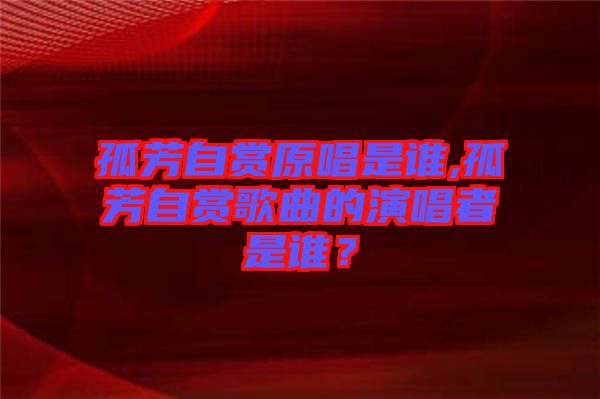 孤芳自賞原唱是誰,孤芳自賞歌曲的演唱者是誰?