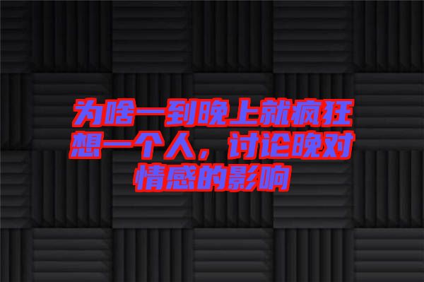 為啥一到晚上就瘋狂想一個人,討論晚對情感的影響