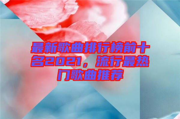 最新歌曲排行榜前十名2021,流行最熱門歌曲推薦