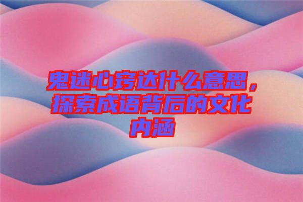 鬼迷心竅達什么意思,探索成語背后的文化內涵