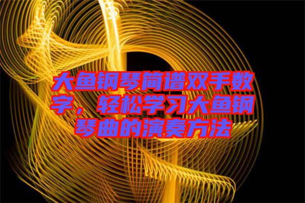 大魚鋼琴簡譜雙手?jǐn)?shù)字,輕松學(xué)習(xí)大魚鋼琴曲的演奏方法