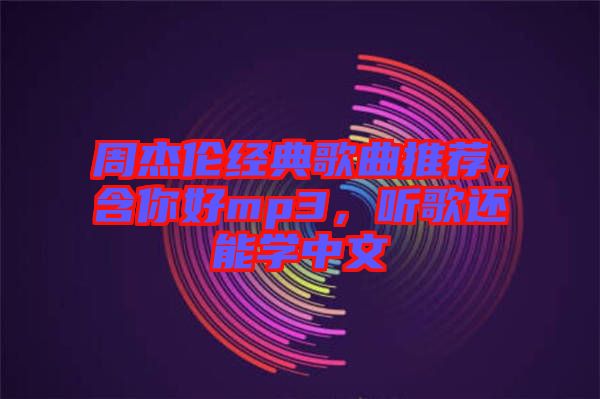 周杰倫經(jīng)典歌曲推薦,含你好mp3,聽(tīng)歌還能學(xué)中文