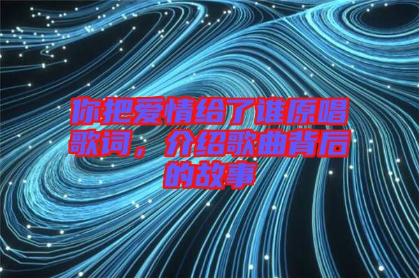 你把愛情給了誰原唱歌詞,介紹歌曲背后的故事
