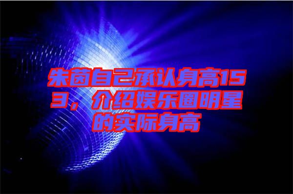 朱茵自己承認身高153,介紹娛樂圈明星的實際身高