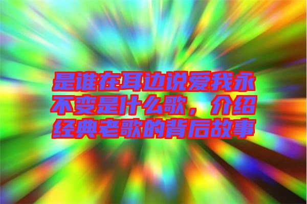 是誰在耳邊說愛我永不變是什么歌,介紹經典老歌的背后故事