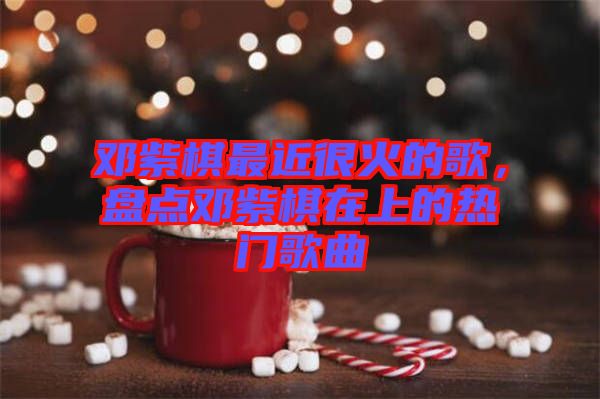 鄧紫棋最近很火的歌,盤點鄧紫棋在上的熱門歌曲
