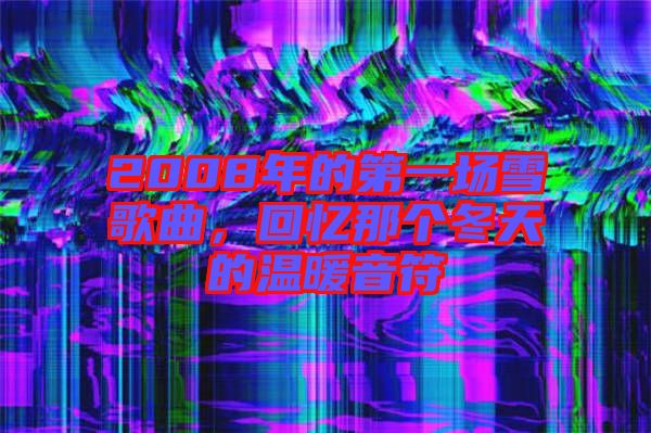 2008年的第一場(chǎng)雪歌曲,回憶那個(gè)冬天的溫暖音符