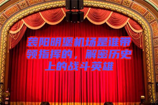 襲陽明堡機(jī)場是誰帶領(lǐng)指揮的,解密歷史上的戰(zhàn)斗英雄
