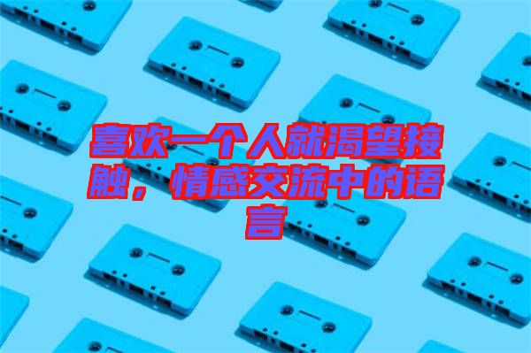 喜歡一個人就渴望接觸,情感交流中的語言