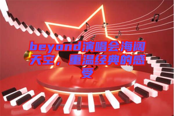 beyond演唱會海闊天空,重溫經(jīng)典的感受