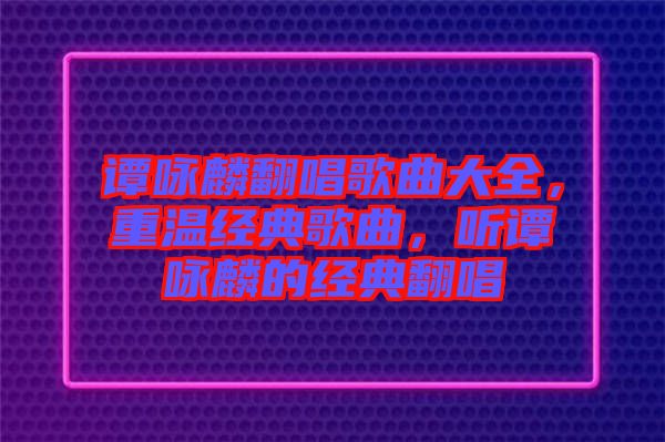 譚詠麟翻唱歌曲大全,重溫經典歌曲,聽譚詠麟的經典翻唱