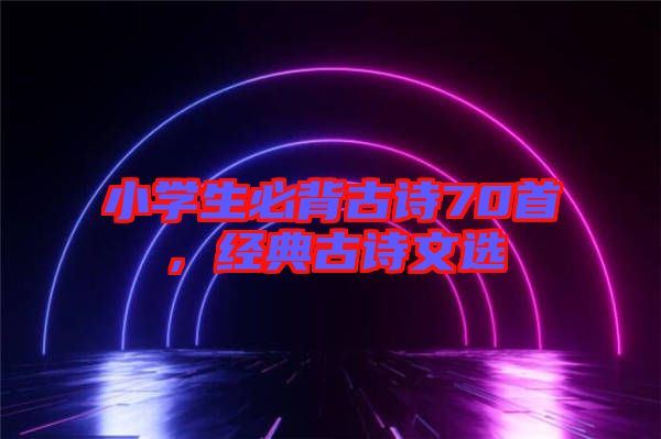小學(xué)生必背古詩70首,經(jīng)典古詩文選