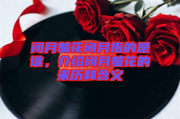 閉月羞花閉月指的是誰,介紹閉月羞花的來歷和含義