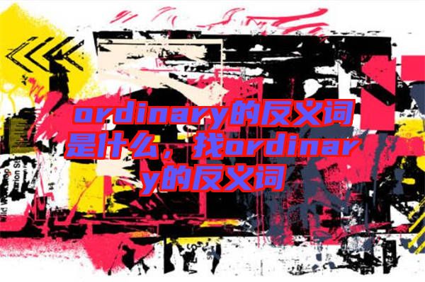 ordinary的反義詞是什么,找ordinary的反義詞