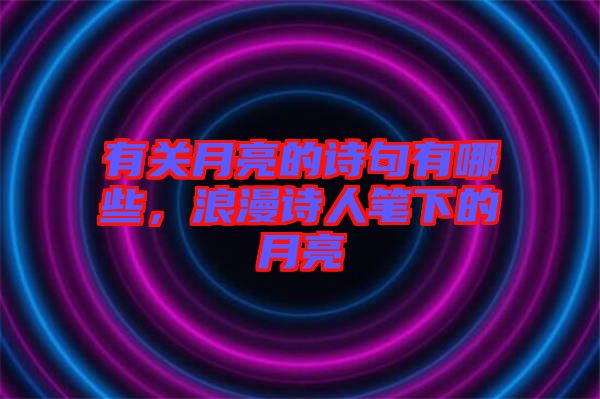 有關月亮的詩句有哪些，浪漫詩人筆下的月亮