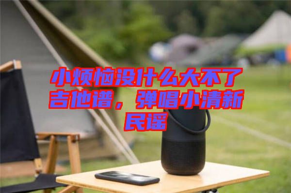 小煩惱沒(méi)什么大不了吉他譜,彈唱小清新民謠