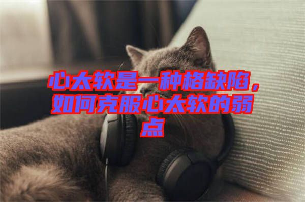 心太軟是一種格缺陷,如何克服心太軟的弱點(diǎn)