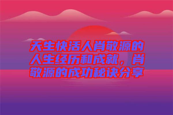 天生快活人肖敬源的人生經歷和成就,肖敬源的成功秘訣分享