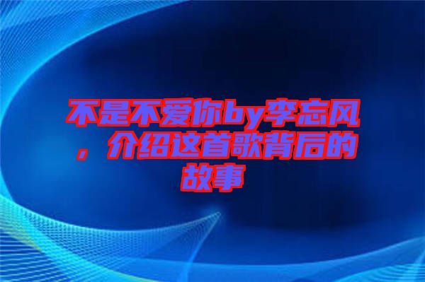 不是不愛你by李忘風，介紹這首歌背后的故事