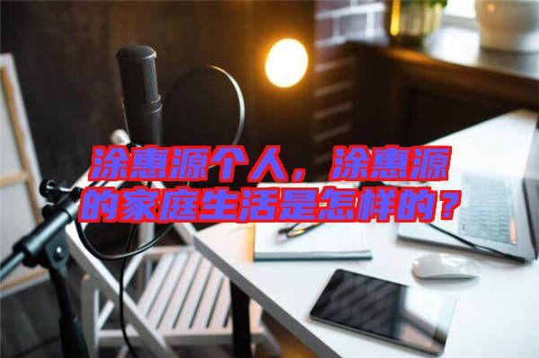 涂惠源個人,涂惠源的家庭生活是怎樣的?