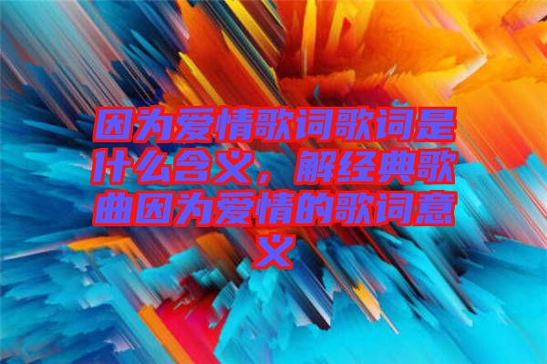 因為愛情歌詞歌詞是什么含義,解經(jīng)典歌曲因為愛情的歌詞意義