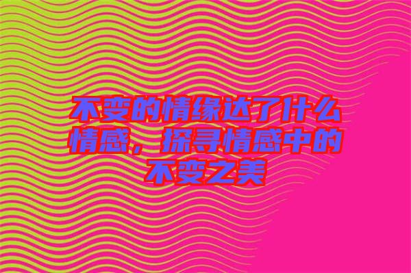 不變的情緣達(dá)了什么情感,探尋情感中的不變之美