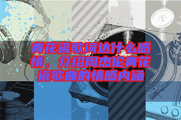 青花瓷歌詞達什么感情,介紹周杰倫青花瓷歌曲的情感內涵