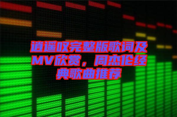 逍遙嘆完整版歌詞及MV欣賞，周杰倫經典歌曲推薦