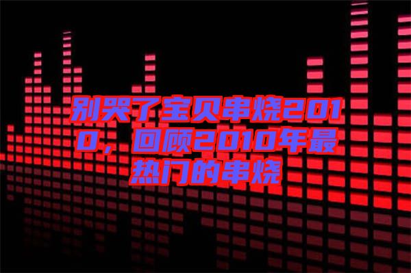 別哭了寶貝串燒2010,回顧2010年最熱門的串燒