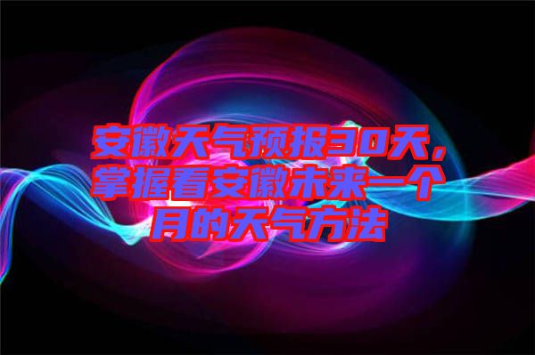 安徽天氣預報30天,掌握看安徽未來一個月的天氣方法