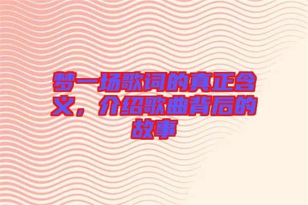 夢一場歌詞的真正含義,介紹歌曲背后的故事