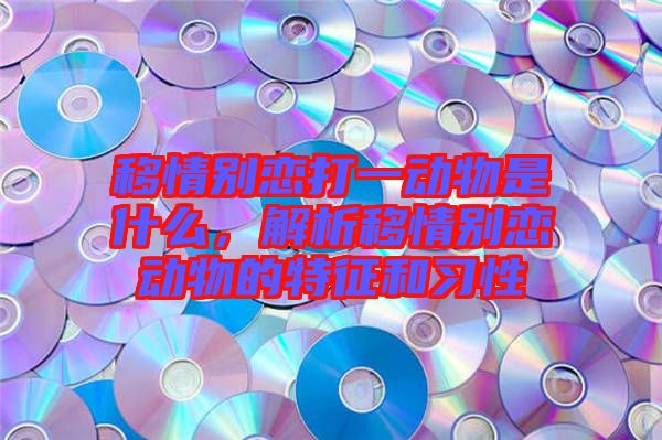 移情別戀打一動物是什么,解析移情別戀動物的特征和習性