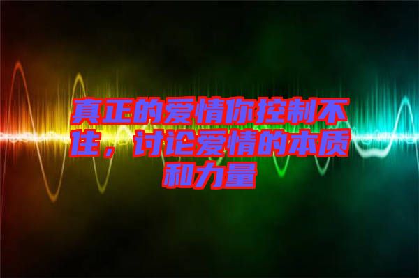 真正的愛情你控制不住，討論愛情的本質和力量