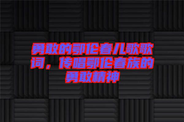 勇敢的鄂倫春兒歌歌詞,傳唱鄂倫春族的勇敢精神