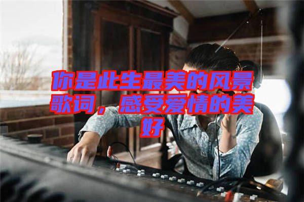 你是此生最美的風(fēng)景歌詞，感受愛情的美好