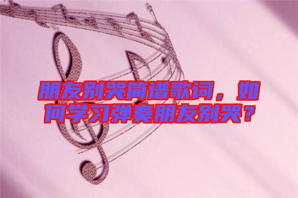 朋友別哭簡譜歌詞,如何學習彈奏朋友別哭?