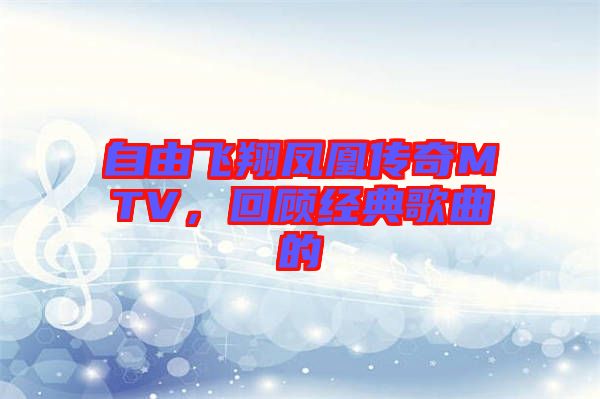 自由飛翔鳳凰傳奇MTV,回顧經典歌曲的